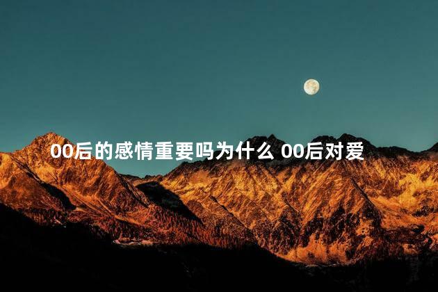 00后的感情重要吗为什么 00后对爱情的态度